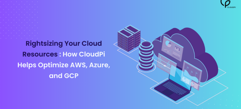 Rightsizing Your Cloud Resources: How CloudPi Helps Optimize AWS, Azure, and GCP